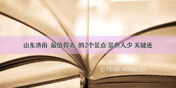 山东济南＂最值得去＂的2个景点 景色人少 关键还