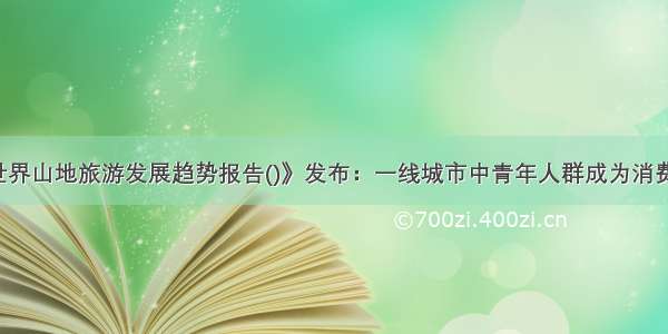 《世界山地旅游发展趋势报告()》发布：一线城市中青年人群成为消费主力