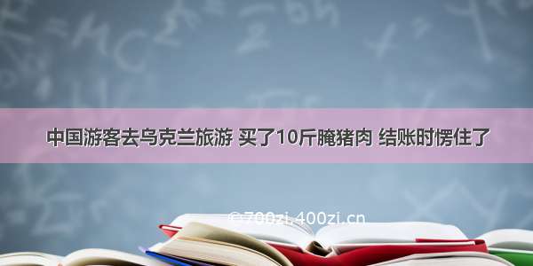 中国游客去乌克兰旅游 买了10斤腌猪肉 结账时愣住了