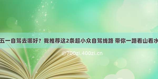 五一自驾去哪好？我推荐这2条超小众自驾线路 带你一路看山看水