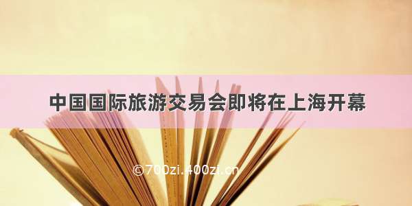 中国国际旅游交易会即将在上海开幕