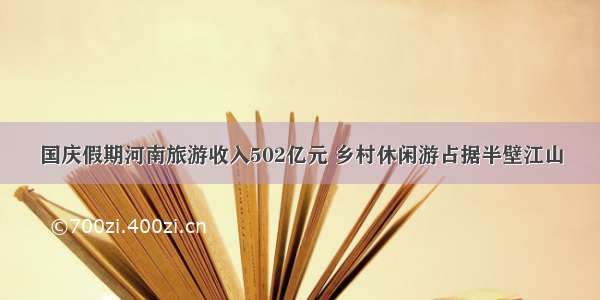 国庆假期河南旅游收入502亿元 乡村休闲游占据半壁江山