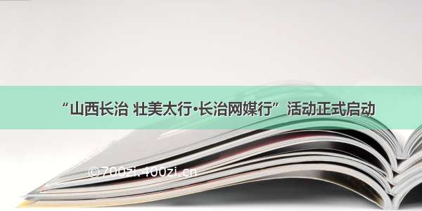 “山西长治 壮美太行·长治网媒行”活动正式启动