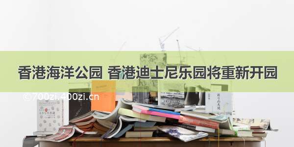 香港海洋公园 香港迪士尼乐园将重新开园