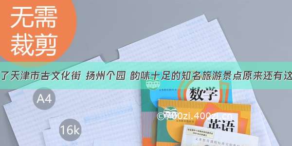 除了天津市古文化街 扬州个园 韵味十足的知名旅游景点原来还有这些