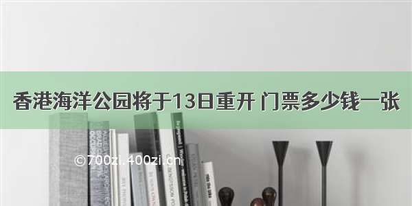 香港海洋公园将于13日重开 门票多少钱一张