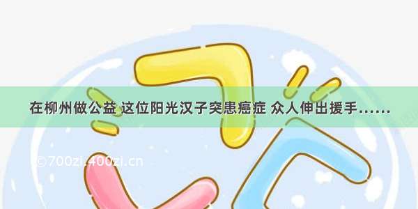 在柳州做公益 这位阳光汉子突患癌症 众人伸出援手……