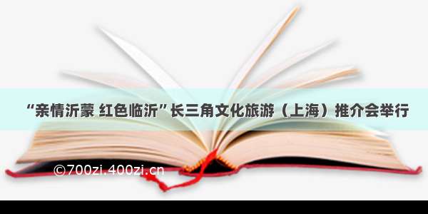 “亲情沂蒙 红色临沂”长三角文化旅游（上海）推介会举行