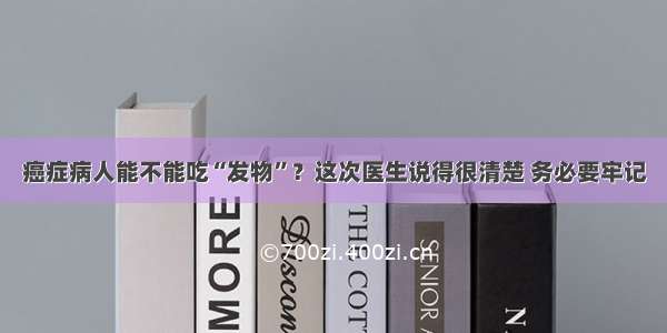 癌症病人能不能吃“发物”？这次医生说得很清楚 务必要牢记