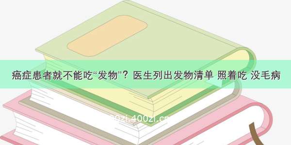 癌症患者就不能吃“发物”？医生列出发物清单 照着吃 没毛病