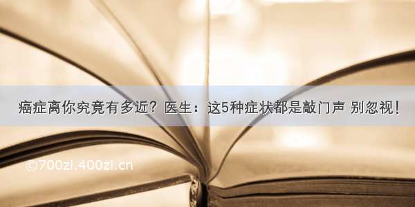 癌症离你究竟有多近？医生：这5种症状都是敲门声 别忽视！