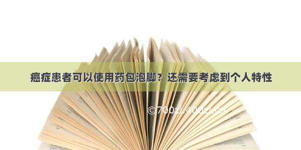 癌症患者可以使用药包泡脚？还需要考虑到个人特性