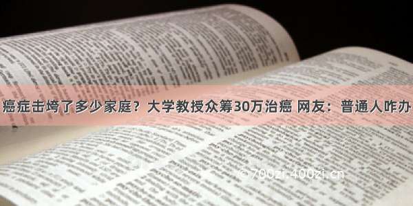 癌症击垮了多少家庭？大学教授众筹30万治癌 网友：普通人咋办