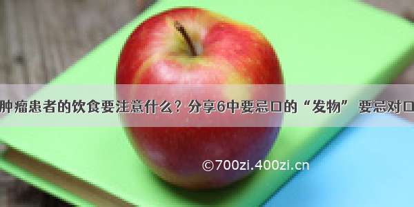 肿瘤患者的饮食要注意什么？分享6中要忌口的“发物” 要忌对口