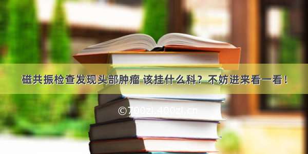 磁共振检查发现头部肿瘤 该挂什么科？不妨进来看一看！