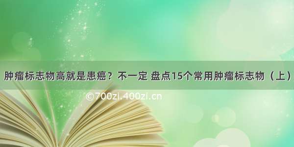 肿瘤标志物高就是患癌？不一定 盘点15个常用肿瘤标志物（上）