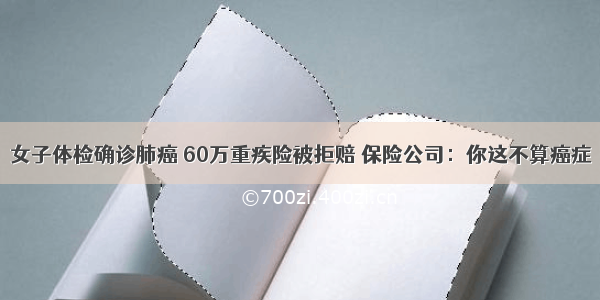 女子体检确诊肺癌 60万重疾险被拒赔 保险公司：你这不算癌症