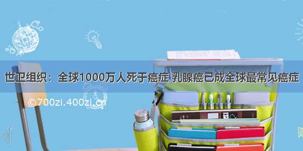 世卫组织：全球1000万人死于癌症 乳腺癌已成全球最常见癌症