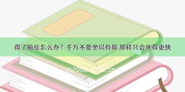 得了癌症怎么办？千万不要坐以待毙 那样只会死得更快