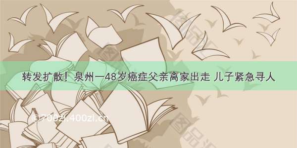 转发扩散！泉州一48岁癌症父亲离家出走 儿子紧急寻人