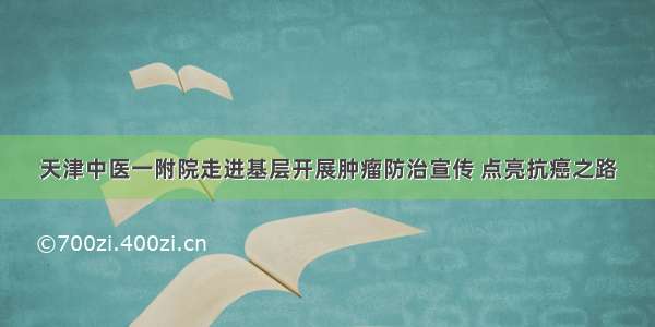 天津中医一附院走进基层开展肿瘤防治宣传 点亮抗癌之路