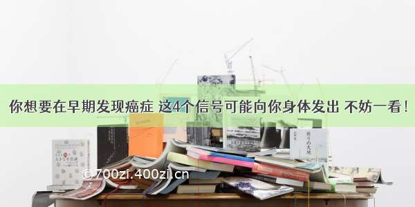 你想要在早期发现癌症 这4个信号可能向你身体发出 不妨一看！