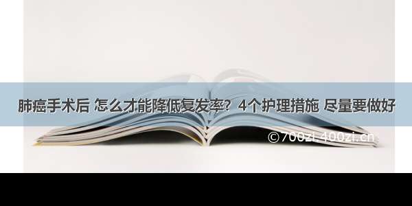 肺癌手术后 怎么才能降低复发率？4个护理措施 尽量要做好