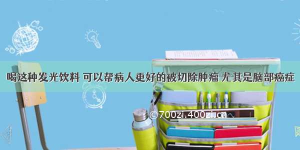 喝这种发光饮料 可以帮病人更好的被切除肿瘤 尤其是脑部癌症