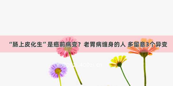 “肠上皮化生”是癌前病变？老胃病缠身的人 多留意3个异变