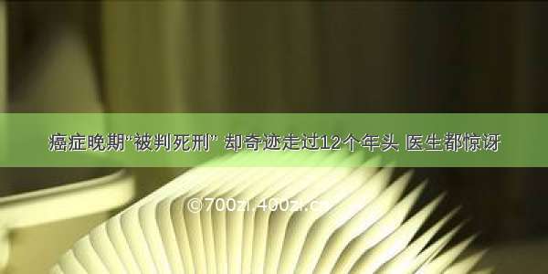 癌症晚期“被判死刑” 却奇迹走过12个年头 医生都惊讶