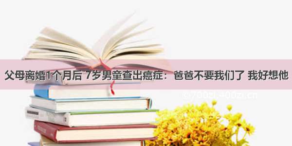 父母离婚1个月后 7岁男童查出癌症：爸爸不要我们了 我好想他