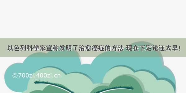 以色列科学家宣称发明了治愈癌症的方法 现在下定论还太早！