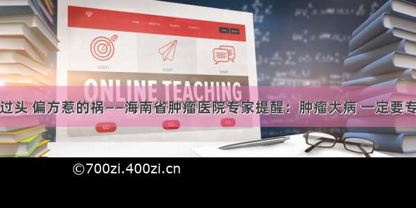 脖子大过头 偏方惹的祸——海南省肿瘤医院专家提醒：肿瘤大病 一定要专病治疗