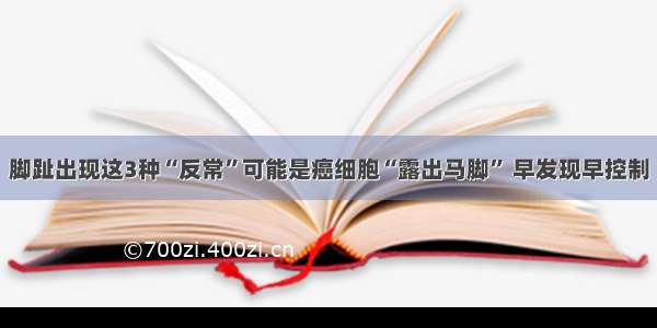 脚趾出现这3种“反常”可能是癌细胞“露出马脚” 早发现早控制