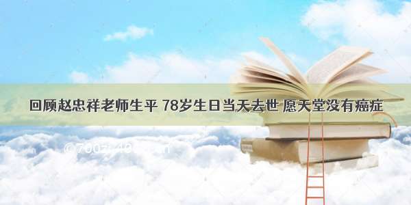 回顾赵忠祥老师生平 78岁生日当天去世 愿天堂没有癌症