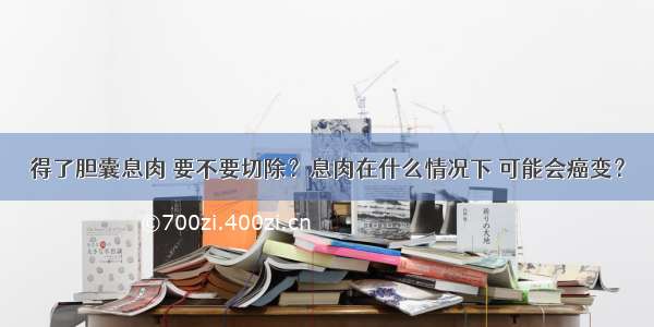 得了胆囊息肉 要不要切除？息肉在什么情况下 可能会癌变？