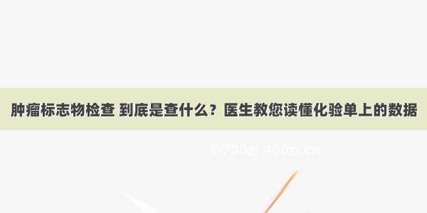 肿瘤标志物检查 到底是查什么？医生教您读懂化验单上的数据