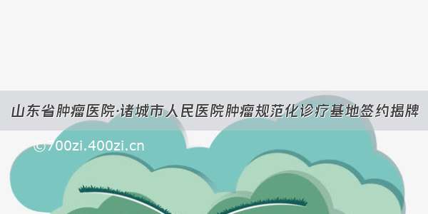 山东省肿瘤医院·诸城市人民医院肿瘤规范化诊疗基地签约揭牌