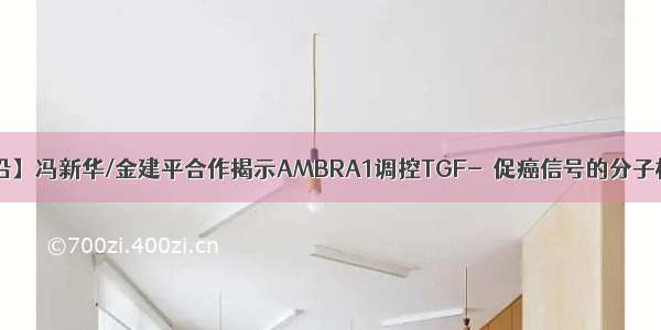 【学术前沿】冯新华/金建平合作揭示AMBRA1调控TGF-β促癌信号的分子机制与功能