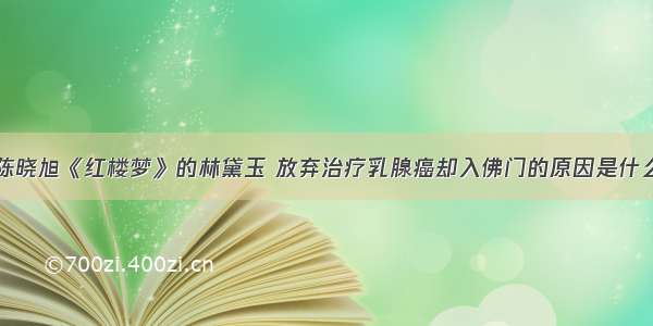 陈晓旭《红楼梦》的林黛玉 放弃治疗乳腺癌却入佛门的原因是什么