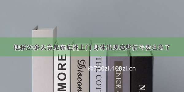 便秘20多天竟是癌症找上门 身体出现这些信号要注意了