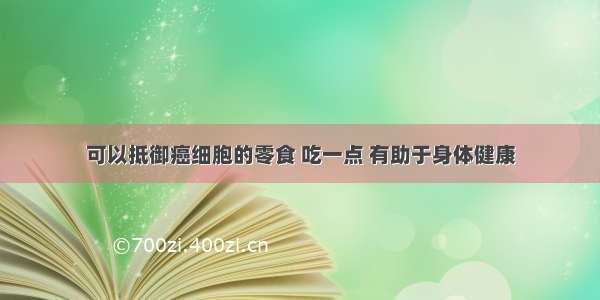 可以抵御癌细胞的零食 吃一点 有助于身体健康