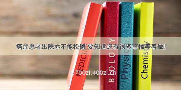 癌症患者出院亦不能松懈 要知道还有很多事情等着做！