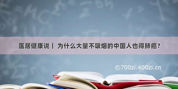 医居健康说丨 为什么大量不吸烟的中国人也得肺癌？