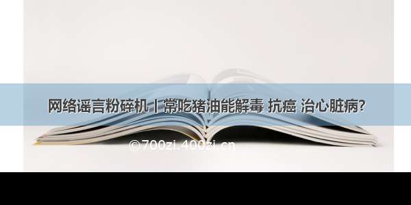 网络谣言粉碎机丨常吃猪油能解毒 抗癌 治心脏病？