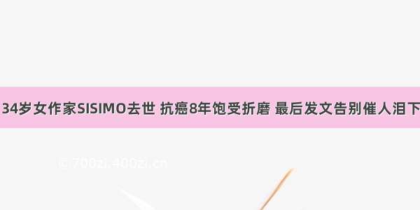 34岁女作家SISIMO去世 抗癌8年饱受折磨 最后发文告别催人泪下