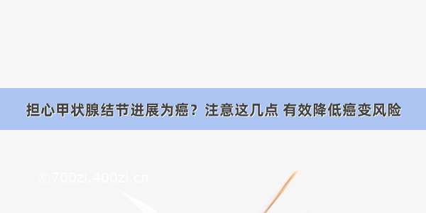 担心甲状腺结节进展为癌？注意这几点 有效降低癌变风险