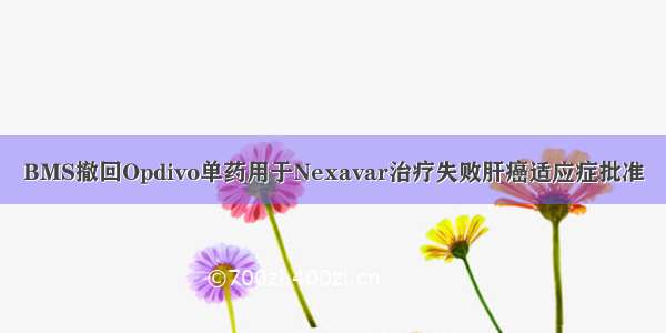 BMS撤回Opdivo单药用于Nexavar治疗失败肝癌适应症批准