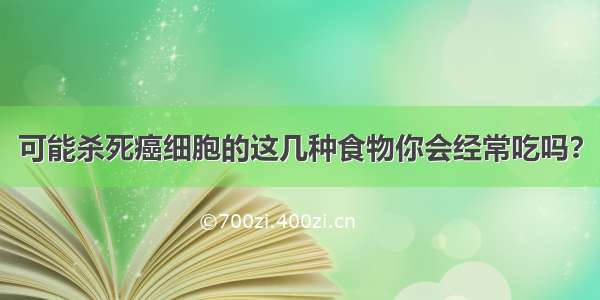 可能杀死癌细胞的这几种食物你会经常吃吗？