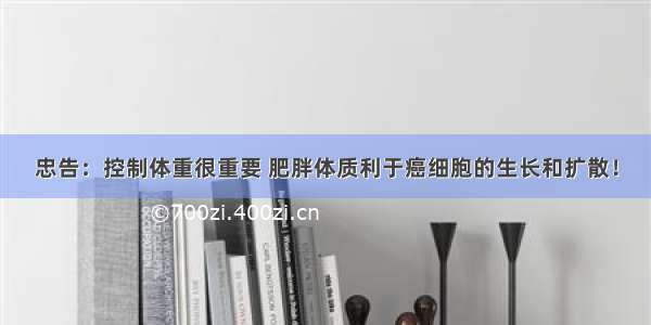 忠告：控制体重很重要 肥胖体质利于癌细胞的生长和扩散！